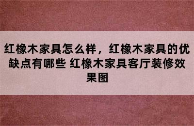 红橡木家具怎么样，红橡木家具的优缺点有哪些 红橡木家具客厅装修效果图